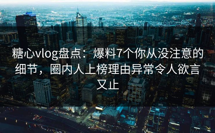 糖心vlog盘点：爆料7个你从没注意的细节，圈内人上榜理由异常令人欲言又止