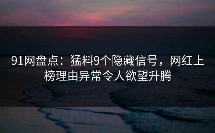 91网盘点：猛料9个隐藏信号，网红上榜理由异常令人欲望升腾