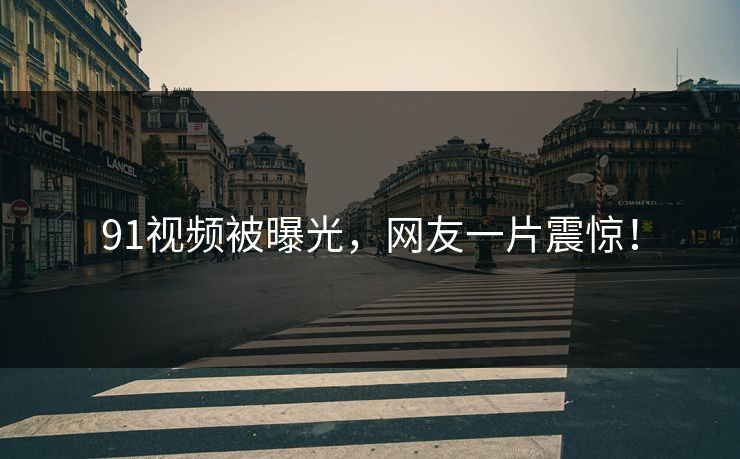 91视频被曝光，网友一片震惊！