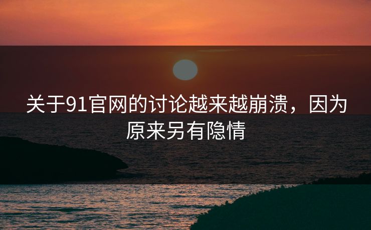 关于91官网的讨论越来越崩溃，因为原来另有隐情