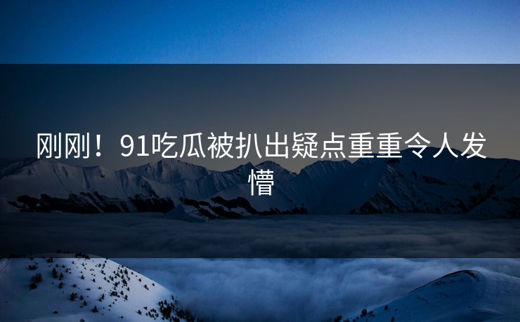 刚刚！91吃瓜被扒出疑点重重令人发懵