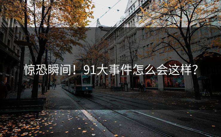 惊恐瞬间！91大事件怎么会这样？
