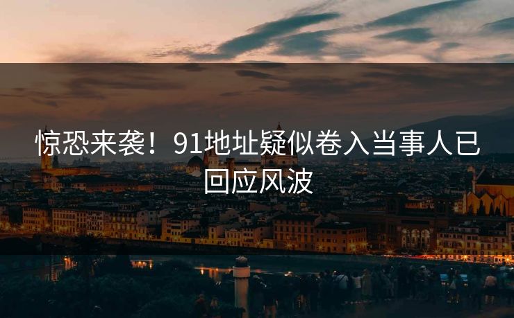 惊恐来袭！91地址疑似卷入当事人已回应风波