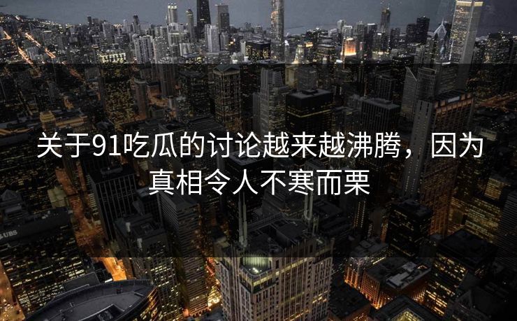 关于91吃瓜的讨论越来越沸腾，因为真相令人不寒而栗