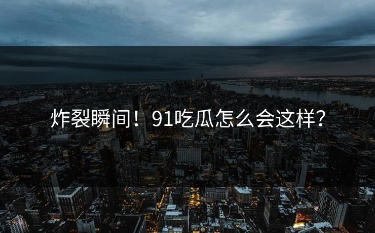 炸裂瞬间！91吃瓜怎么会这样？