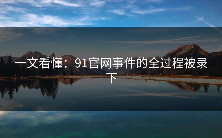 一文看懂：91官网事件的全过程被录下