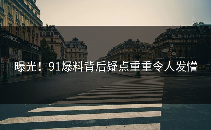 曝光！91爆料背后疑点重重令人发懵