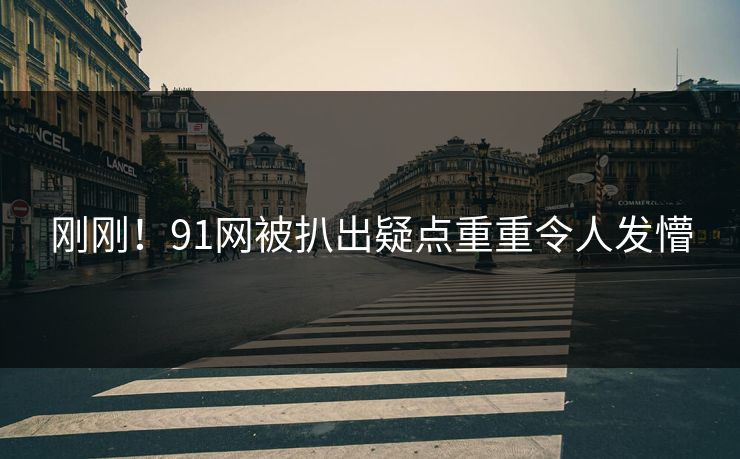 刚刚！91网被扒出疑点重重令人发懵