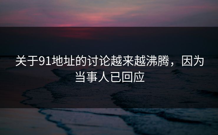 关于91地址的讨论越来越沸腾，因为当事人已回应