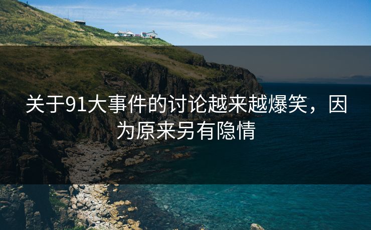 关于91大事件的讨论越来越爆笑，因为原来另有隐情