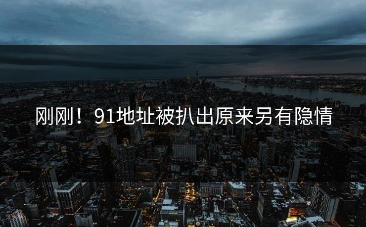 刚刚！91地址被扒出原来另有隐情