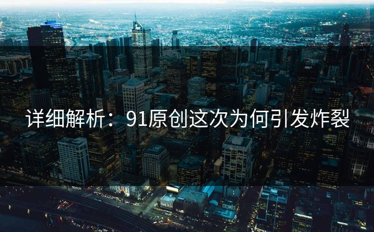 详细解析：91原创这次为何引发炸裂
