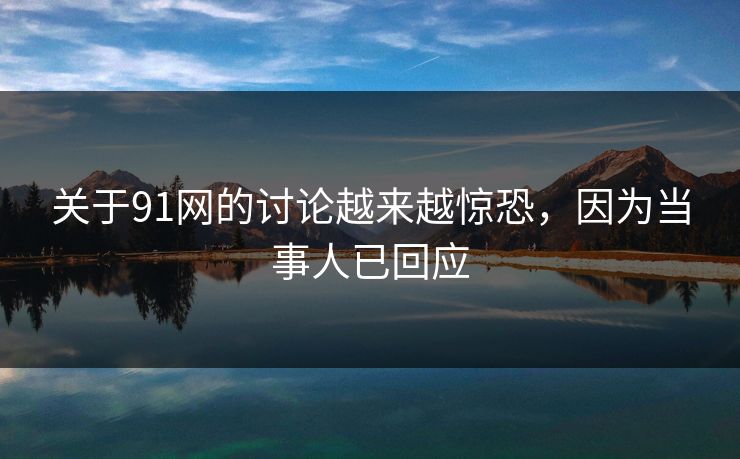 关于91网的讨论越来越惊恐，因为当事人已回应