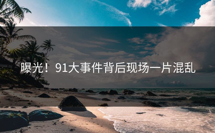 曝光！91大事件背后现场一片混乱