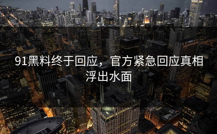 91黑料终于回应，官方紧急回应真相浮出水面