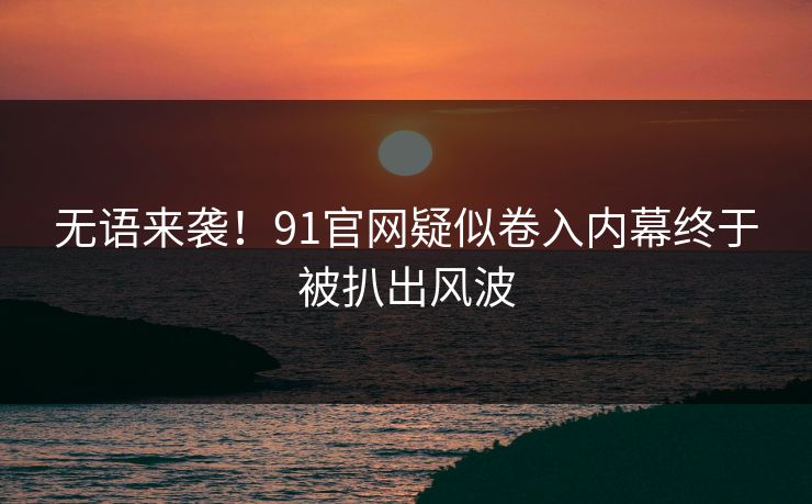 无语来袭！91官网疑似卷入内幕终于被扒出风波