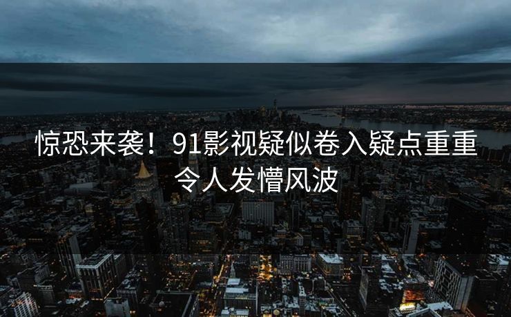惊恐来袭！91影视疑似卷入疑点重重令人发懵风波