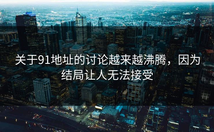 关于91地址的讨论越来越沸腾，因为结局让人无法接受