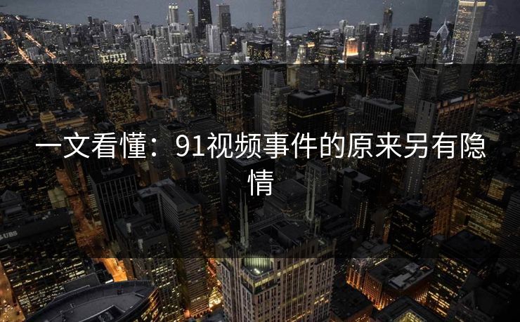一文看懂：91视频事件的原来另有隐情