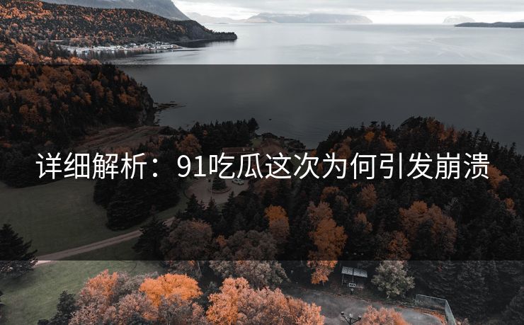 详细解析：91吃瓜这次为何引发崩溃