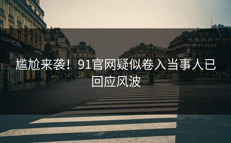 尴尬来袭！91官网疑似卷入当事人已回应风波