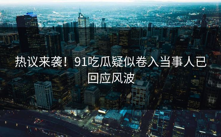 热议来袭！91吃瓜疑似卷入当事人已回应风波