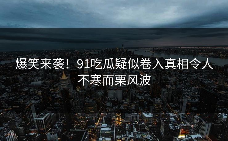 爆笑来袭！91吃瓜疑似卷入真相令人不寒而栗风波