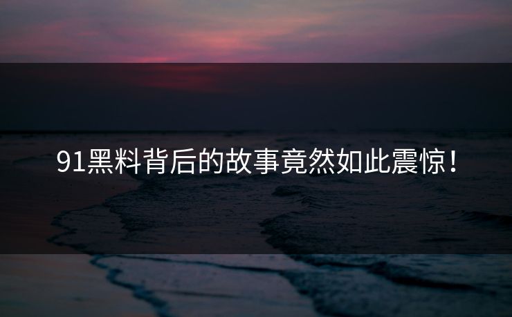 91黑料背后的故事竟然如此震惊！