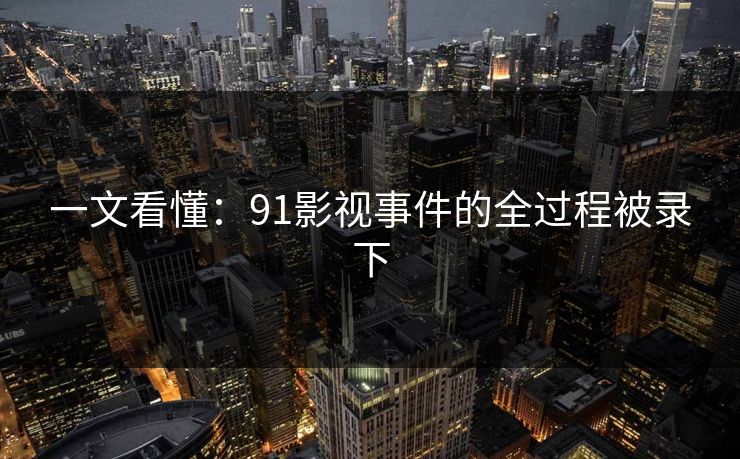 一文看懂：91影视事件的全过程被录下