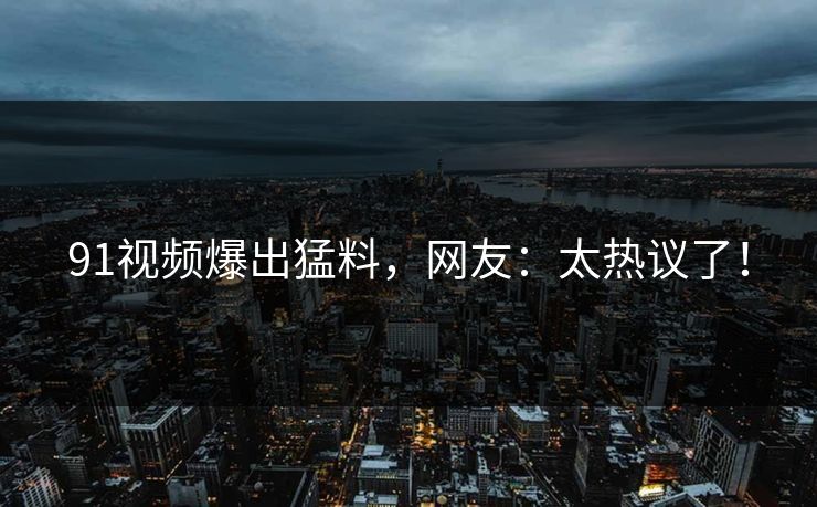 91视频爆出猛料，网友：太热议了！