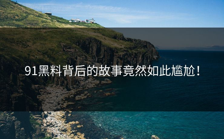 91黑料背后的故事竟然如此尴尬！