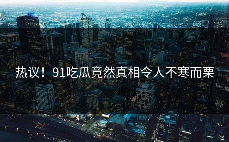 热议！91吃瓜竟然真相令人不寒而栗