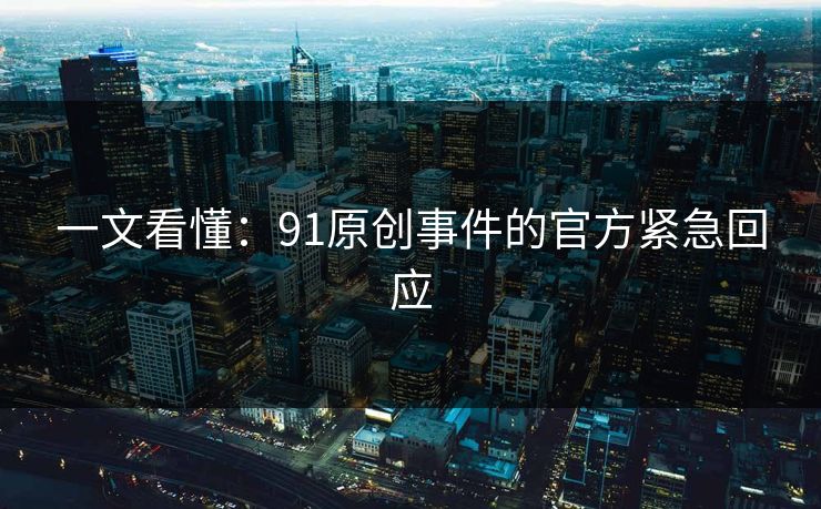 一文看懂：91原创事件的官方紧急回应