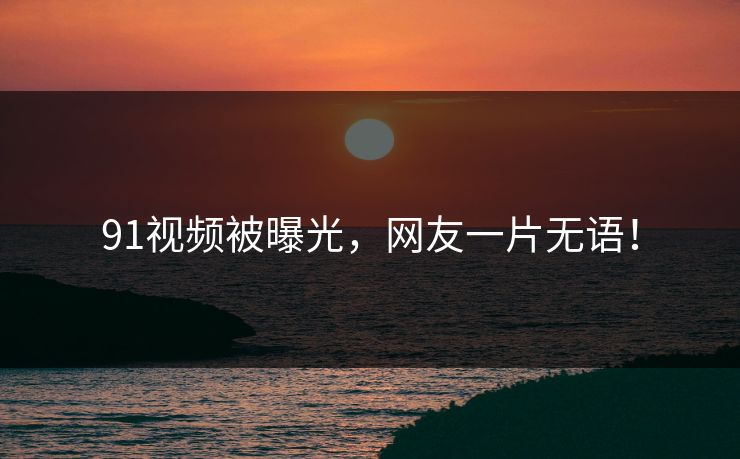 91视频被曝光，网友一片无语！