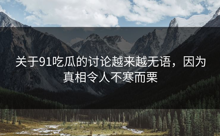 关于91吃瓜的讨论越来越无语，因为真相令人不寒而栗