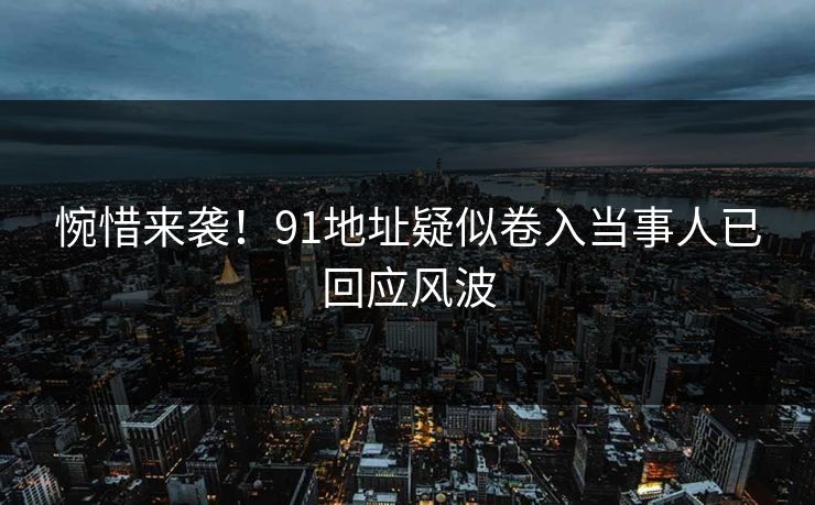 惋惜来袭！91地址疑似卷入当事人已回应风波