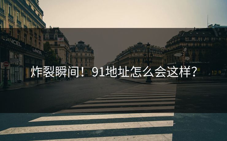 炸裂瞬间！91地址怎么会这样？