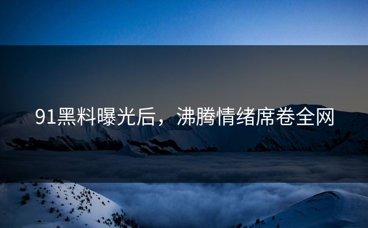 91黑料曝光后，沸腾情绪席卷全网