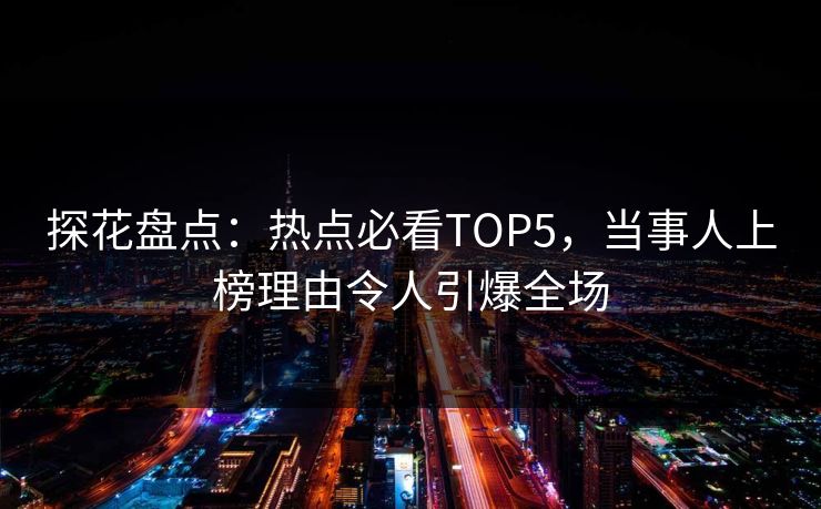 探花盘点：热点必看TOP5，当事人上榜理由令人引爆全场