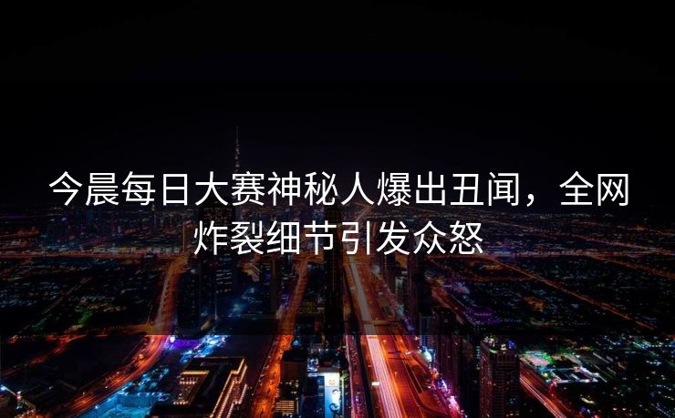 今晨每日大赛神秘人爆出丑闻，全网炸裂细节引发众怒