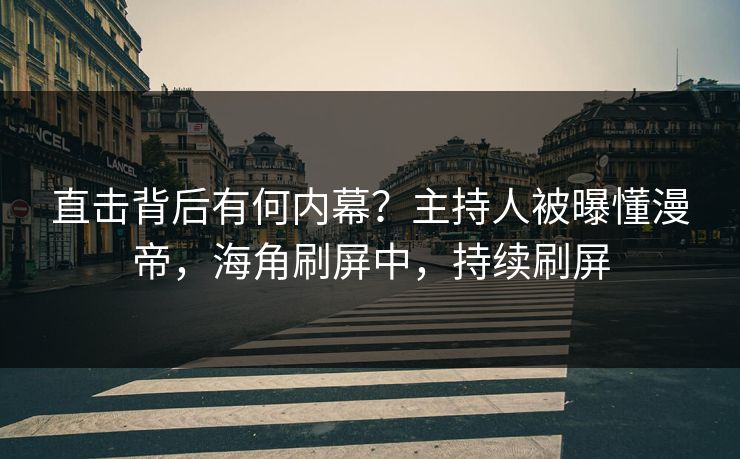 直击背后有何内幕？主持人被曝懂漫帝，海角刷屏中，持续刷屏
