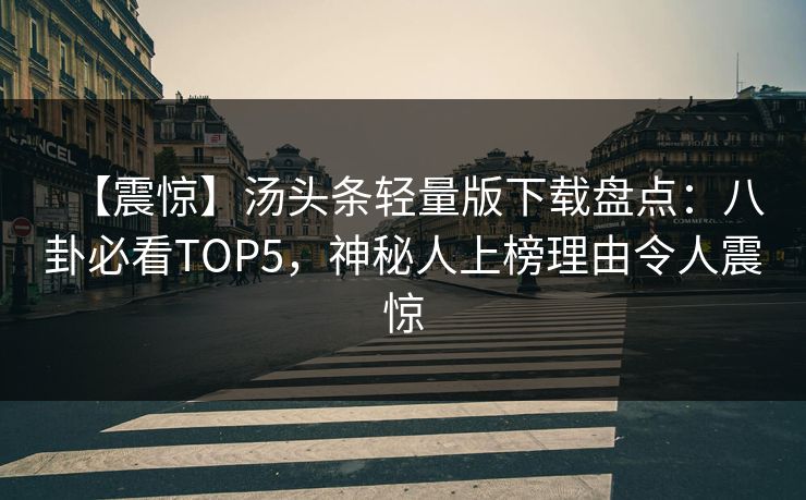 【震惊】汤头条轻量版下载盘点：八卦必看TOP5，神秘人上榜理由令人震惊