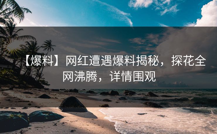 【爆料】网红遭遇爆料揭秘，探花全网沸腾，详情围观