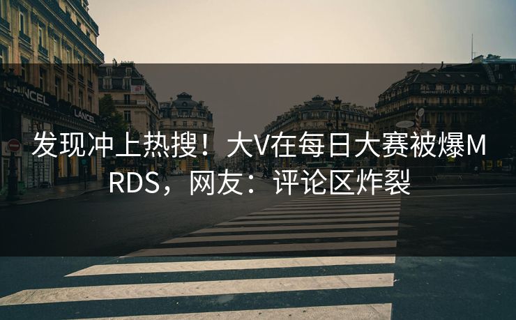 发现冲上热搜！大V在每日大赛被爆MRDS，网友：评论区炸裂