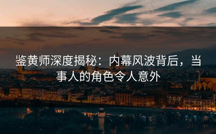 鉴黄师深度揭秘：内幕风波背后，当事人的角色令人意外