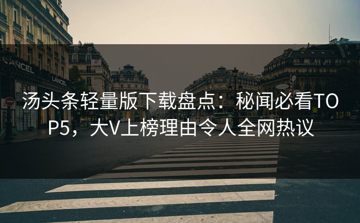 汤头条轻量版下载盘点：秘闻必看TOP5，大V上榜理由令人全网热议