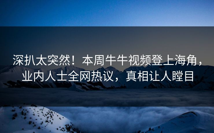 深扒太突然！本周牛牛视频登上海角，业内人士全网热议，真相让人瞠目