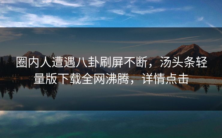 圈内人遭遇八卦刷屏不断，汤头条轻量版下载全网沸腾，详情点击