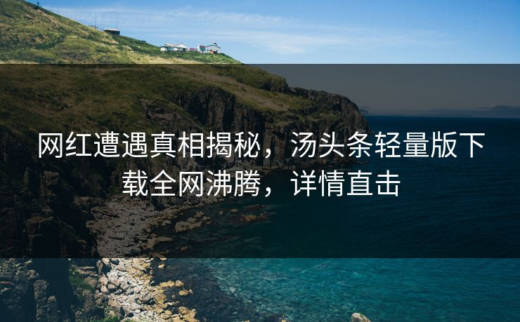 网红遭遇真相揭秘，汤头条轻量版下载全网沸腾，详情直击