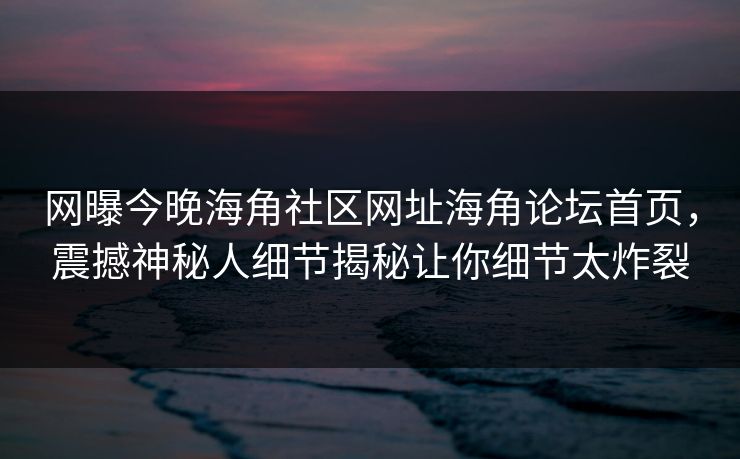 网曝今晚海角社区网址海角论坛首页，震撼神秘人细节揭秘让你细节太炸裂
